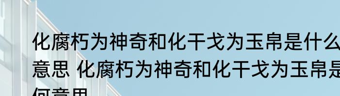 化腐朽为神奇和化干戈为玉帛是什么意思 化腐朽为神奇和化干戈为玉帛是何意思