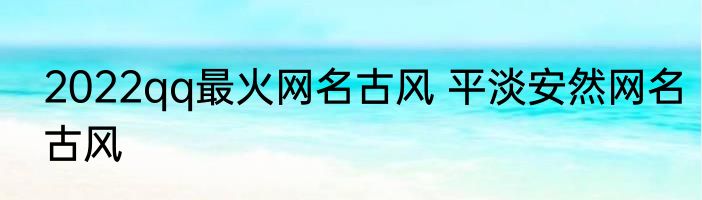 2022qq最火网名古风 平淡安然网名古风