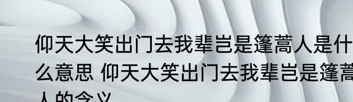 仰天大笑出门去我辈岂是篷蒿人是什么意思 仰天大笑出门去我辈岂是篷蒿人的含义
