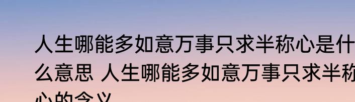 人生哪能多如意万事只求半称心是什么意思 人生哪能多如意万事只求半称心的含义