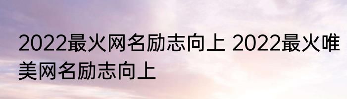 2022最火网名励志向上 2022最火唯美网名励志向上