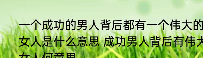 一个成功的男人背后都有一个伟大的女人是什么意思 成功男人背后有伟大女人何意思