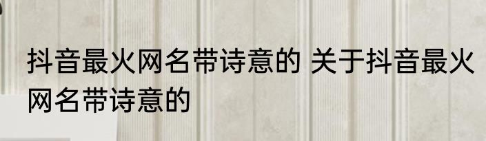 抖音最火网名带诗意的 关于抖音最火网名带诗意的