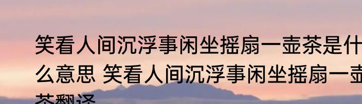 笑看人间沉浮事闲坐摇扇一壶茶是什么意思 笑看人间沉浮事闲坐摇扇一壶茶翻译