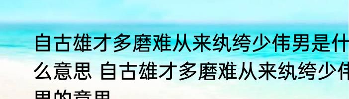 自古雄才多磨难从来纨绔少伟男是什么意思 自古雄才多磨难从来纨绔少伟男的意思