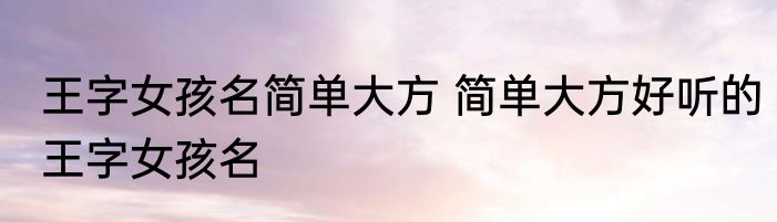 王字女孩名简单大方 简单大方好听的王字女孩名