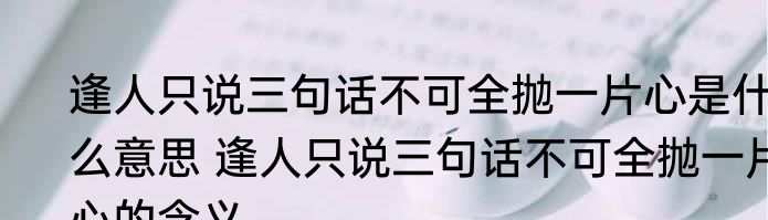 逢人只说三句话不可全抛一片心是什么意思 逢人只说三句话不可全抛一片心的含义