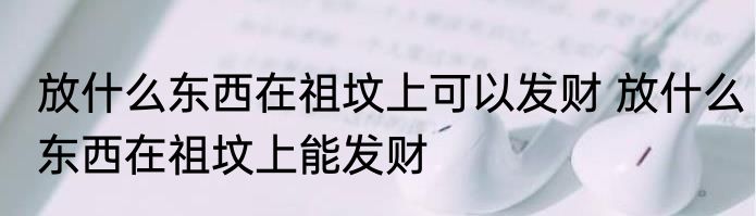 放什么东西在祖坟上可以发财 放什么东西在祖坟上能发财