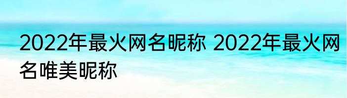 2022年最火网名昵称 2022年最火网名唯美昵称