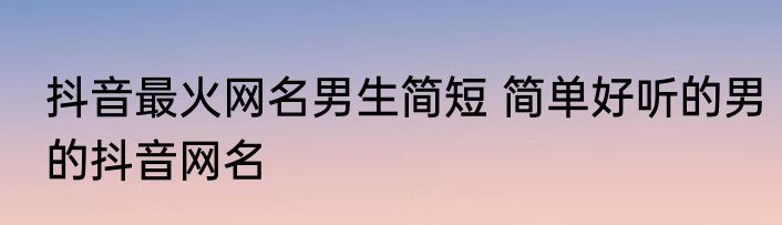 抖音最火网名男生简短 简单好听的男的抖音网名