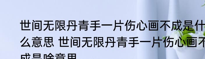 世间无限丹青手一片伤心画不成是什么意思 世间无限丹青手一片伤心画不成是啥意思