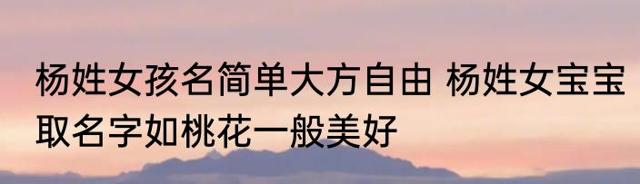 杨姓女孩名简单大方自由 杨姓女宝宝取名字如桃花一般美好