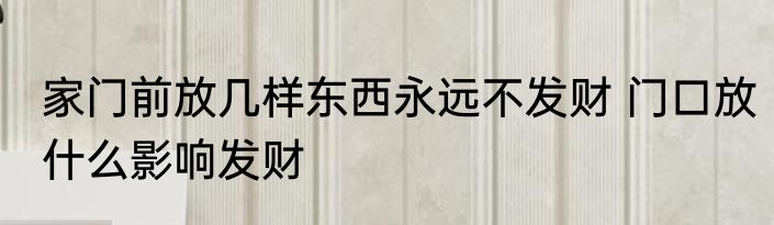 家门前放几样东西永远不发财 门口放什么影响发财