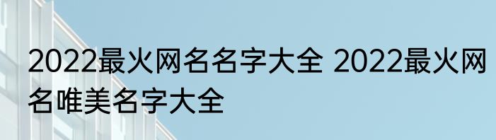 2022最火网名名字大全 2022最火网名唯美名字大全