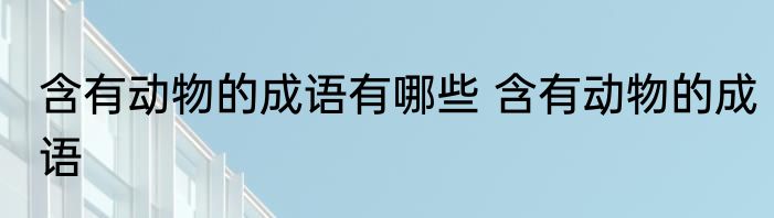 含有动物的成语有哪些 含有动物的成语