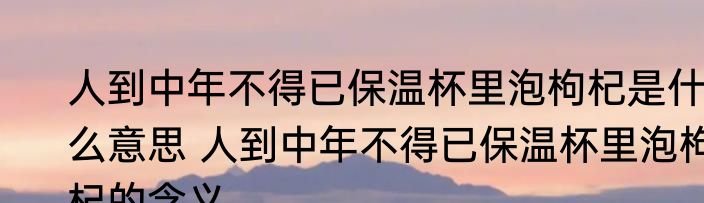 人到中年不得已保温杯里泡枸杞是什么意思 人到中年不得已保温杯里泡枸杞的含义