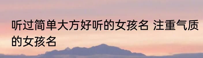 听过简单大方好听的女孩名 注重气质的女孩名