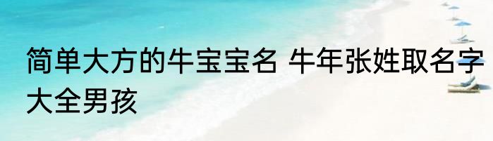 简单大方的牛宝宝名 牛年张姓取名字大全男孩