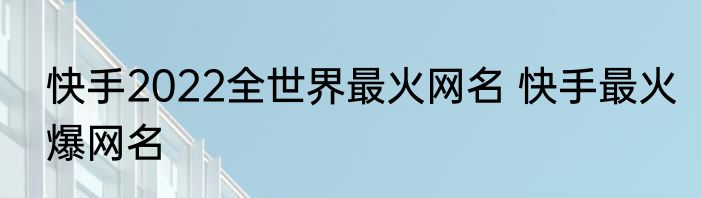 快手2022全世界最火网名 快手最火爆网名