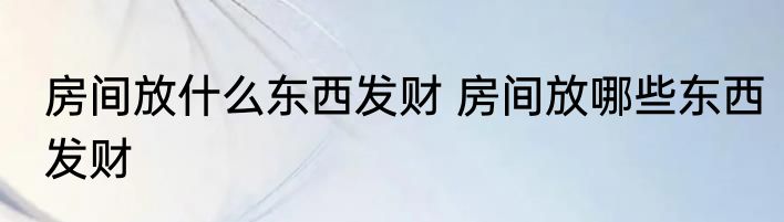 房间放什么东西发财 房间放哪些东西发财