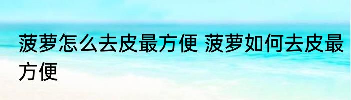 菠萝怎么去皮最方便 菠萝如何去皮最方便