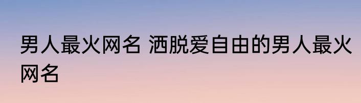 男人最火网名 洒脱爱自由的男人最火网名