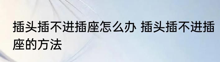 插头插不进插座怎么办 插头插不进插座的方法