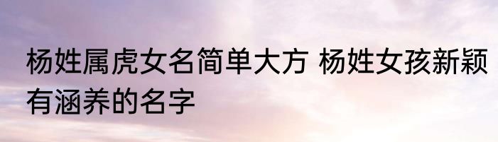 杨姓属虎女名简单大方 杨姓女孩新颖有涵养的名字