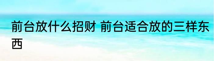 前台放什么招财 前台适合放的三样东西