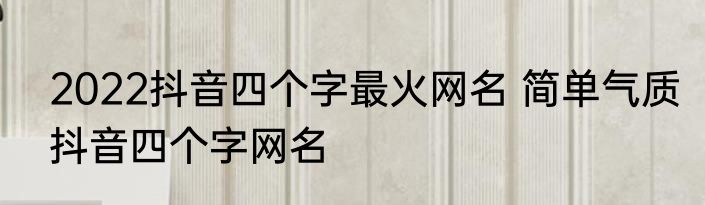 2022抖音四个字最火网名 简单气质抖音四个字网名