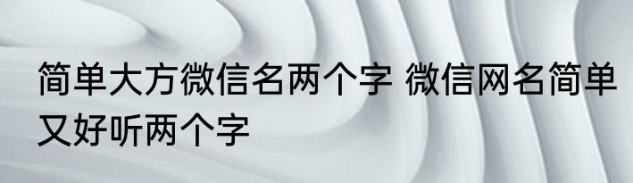 简单大方微信名两个字 微信网名简单又好听两个字