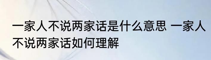 一家人不说两家话是什么意思 一家人不说两家话如何理解