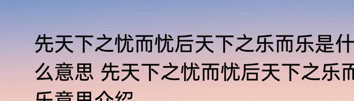 先天下之忧而忧后天下之乐而乐是什么意思 先天下之忧而忧后天下之乐而乐意思介绍
