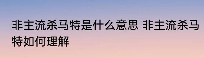 非主流杀马特是什么意思 非主流杀马特如何理解