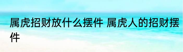 属虎招财放什么摆件 属虎人的招财摆件