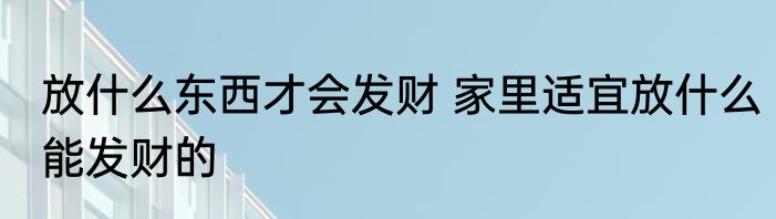 放什么东西才会发财 家里适宜放什么能发财的