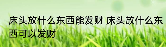 床头放什么东西能发财 床头放什么东西可以发财