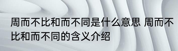 周而不比和而不同是什么意思 周而不比和而不同的含义介绍