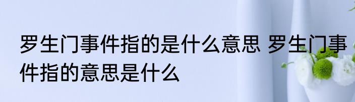 罗生门事件指的是什么意思 罗生门事件指的意思是什么