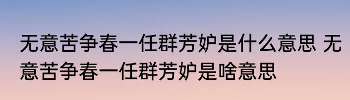 无意苦争春一任群芳妒是什么意思 无意苦争春一任群芳妒是啥意思