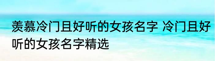 羡慕冷门且好听的女孩名字 冷门且好听的女孩名字精选
