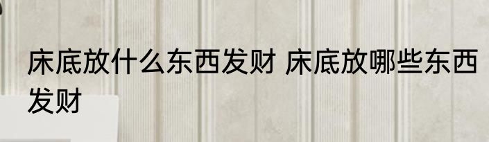 床底放什么东西发财 床底放哪些东西发财