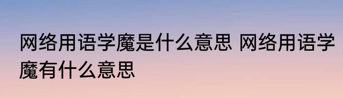网络用语学魔是什么意思 网络用语学魔有什么意思