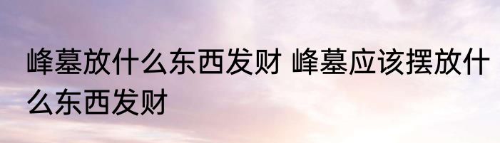 峰墓放什么东西发财 峰墓应该摆放什么东西发财