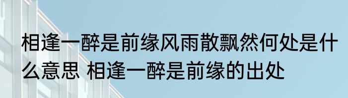 相逢一醉是前缘风雨散飘然何处是什么意思 相逢一醉是前缘的出处