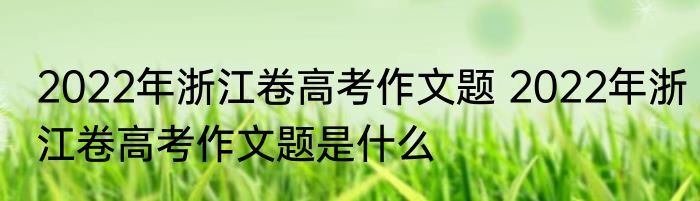 2022年浙江卷高考作文题 2022年浙江卷高考作文题是什么