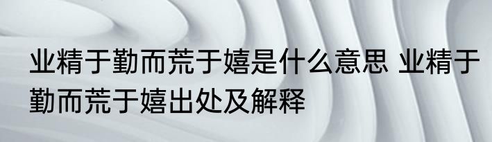 业精于勤而荒于嬉是什么意思 业精于勤而荒于嬉出处及解释