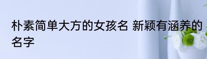 朴素简单大方的女孩名 新颖有涵养的名字