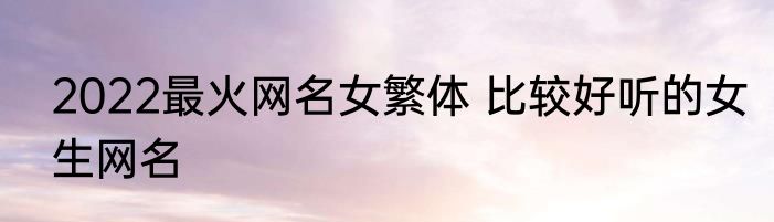 2022最火网名女繁体 比较好听的女生网名