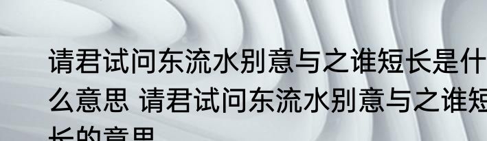 请君试问东流水别意与之谁短长是什么意思 请君试问东流水别意与之谁短长的意思